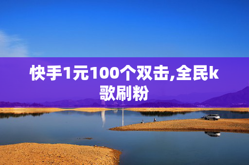 快手1元100个双击,全民k歌刷粉