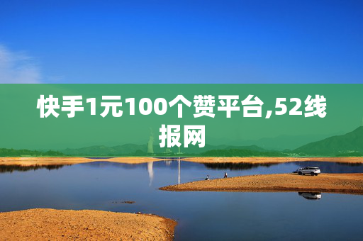 快手1元100个赞平台,52线报网