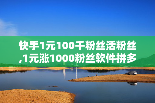 快手1元100千粉丝活粉丝,1元涨1000粉丝软件拼多多