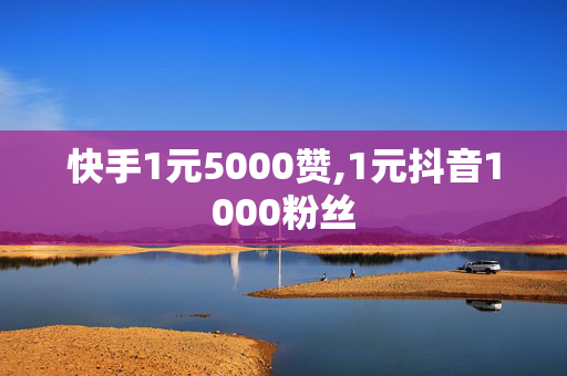 快手1元5000赞,1元抖音1000粉丝