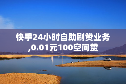 快手24小时自助刷赞业务,0.01元100空间赞