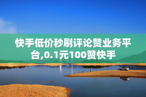 快手低价秒刷评论赞业务平台,0.1元100赞快手