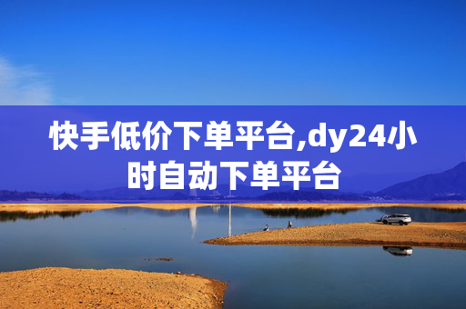 快手低价下单平台,dy24小时自动下单平台