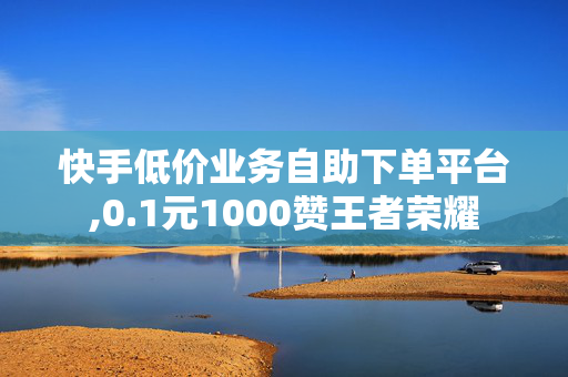 快手低价业务自助下单平台,0.1元1000赞王者荣耀