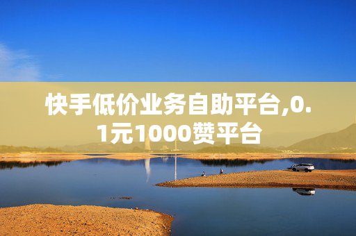 快手低价业务自助平台,0.1元1000赞平台