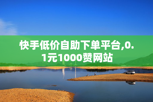 快手低价自助下单平台,0.1元1000赞网站