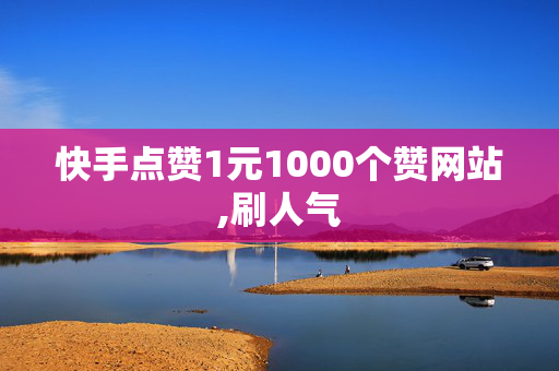 快手点赞1元1000个赞网站,刷人气