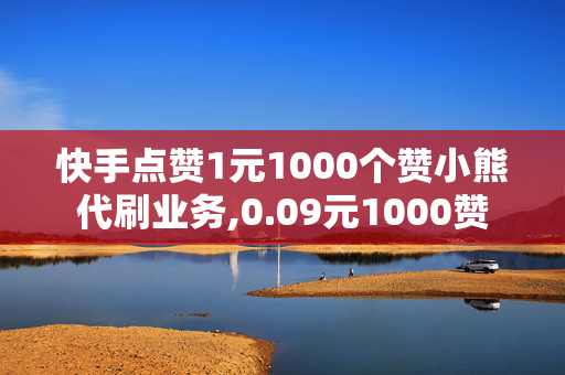 快手点赞1元1000个赞小熊代刷业务,0.09元1000赞