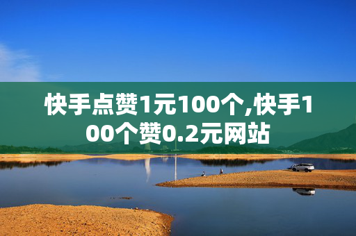 快手点赞1元100个,快手100个赞0.2元网站