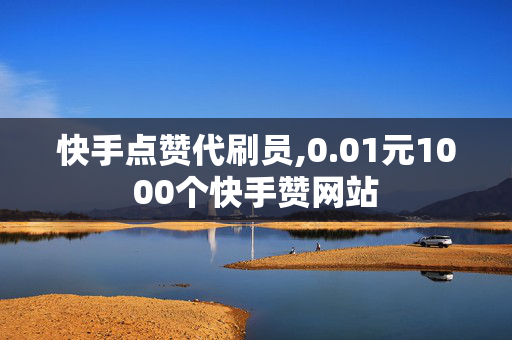 快手点赞代刷员,0.01元1000个快手赞网站