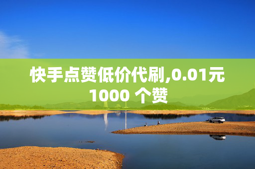 快手点赞低价代刷,0.01元1000 个赞