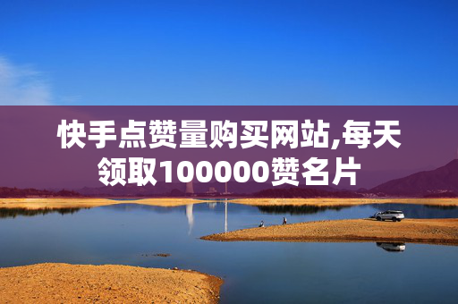 快手点赞量购买网站,每天领取100000赞名片