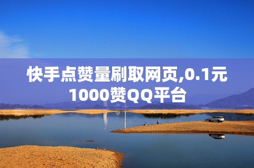 快手点赞量刷取网页,0.1元1000赞QQ平台