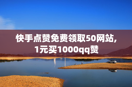 快手点赞免费领取50网站,1元买1000qq赞