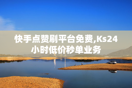 快手点赞刷平台免费,Ks24小时低价秒单业务