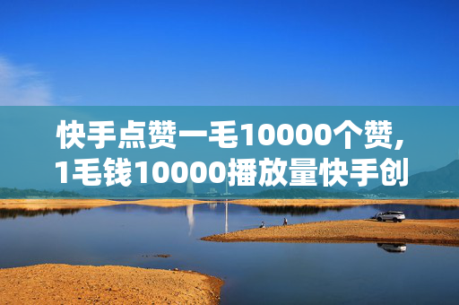 快手点赞一毛10000个赞,1毛钱10000播放量快手创业