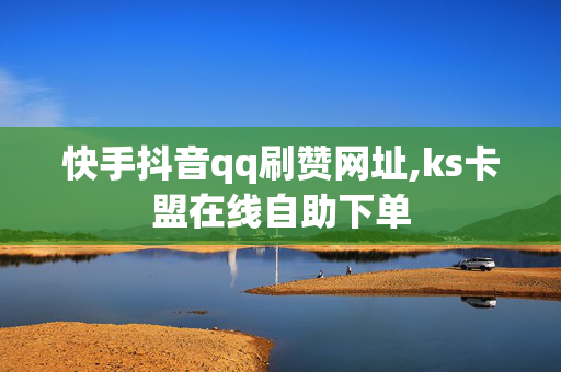 快手抖音qq刷赞网址,ks卡盟在线自助下单