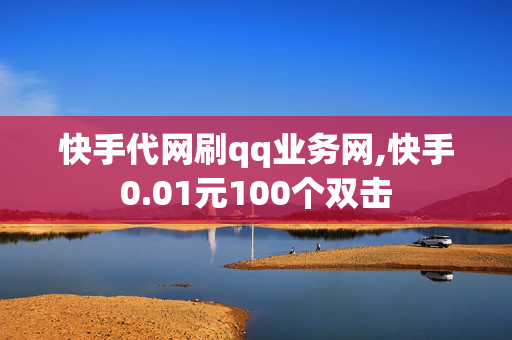 快手代网刷qq业务网,快手0.01元100个双击