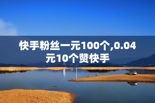 快手粉丝一元100个,0.04元10个赞快手