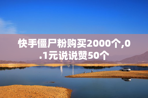 快手僵尸粉购买2000个,0.1元说说赞50个