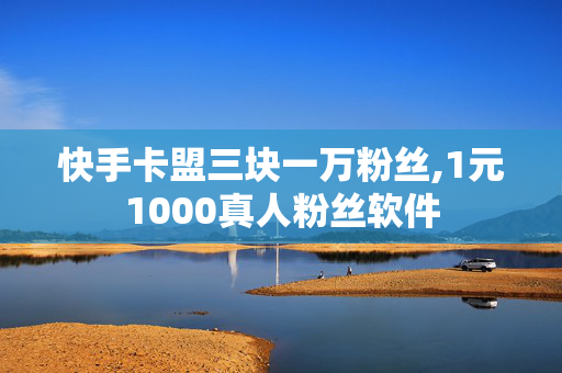 快手卡盟三块一万粉丝,1元1000真人粉丝软件