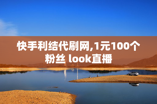 快手利结代刷网,1元100个粉丝 look直播