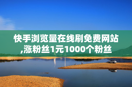 快手浏览量在线刷免费网站,涨粉丝1元1000个粉丝