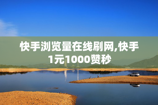 快手浏览量在线刷网,快手1元1000赞秒