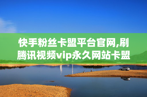 快手粉丝卡盟平台官网,刷腾讯视频vip永久网站卡盟