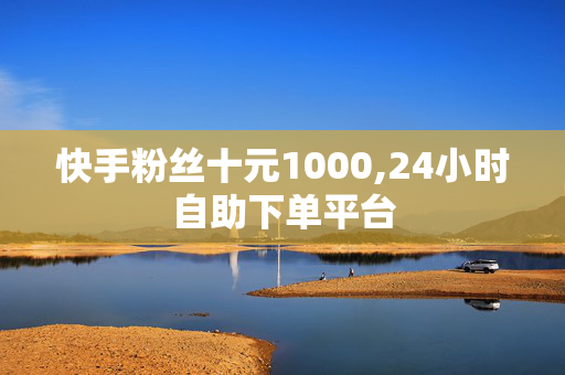 快手粉丝十元1000,24小时自助下单平台