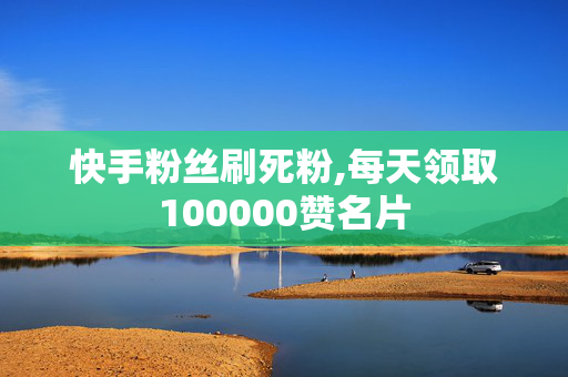 快手粉丝刷死粉,每天领取100000赞名片