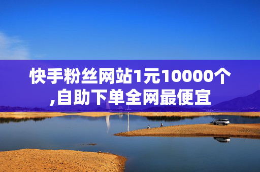 快手粉丝网站1元10000个,自助下单全网最便宜