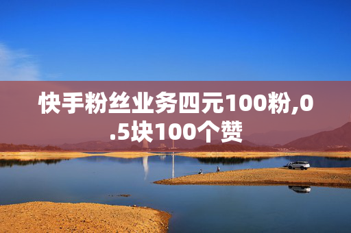 快手粉丝业务四元100粉,0.5块100个赞