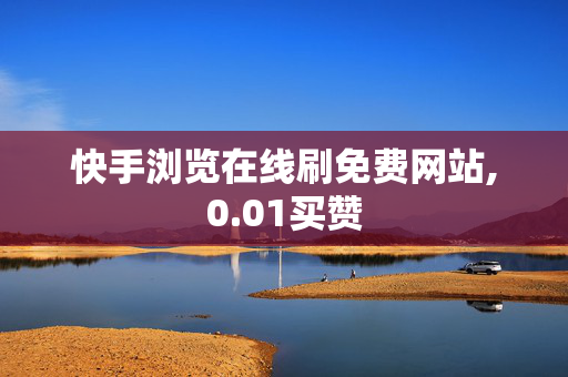 快手浏览在线刷免费网站,0.01买赞