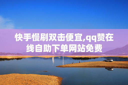 快手慢刷双击便宜,qq赞在线自助下单网站免费