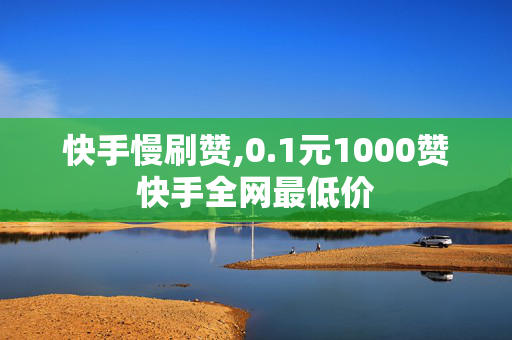 快手慢刷赞,0.1元1000赞快手全网最低价