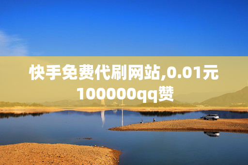 快手免费代刷网站,0.01元100000qq赞