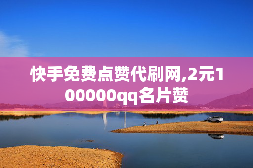 快手免费点赞代刷网,2元100000qq名片赞