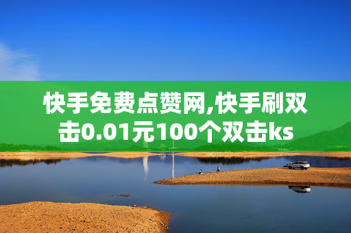 快手免费点赞网,快手刷双击0.01元100个双击ks