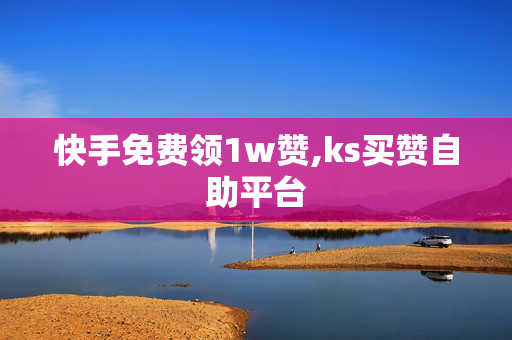 快手免费领1w赞,ks买赞自助平台