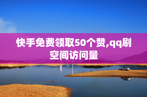 快手免费领取50个赞,qq刷空间访问量