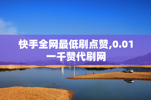 快手全网最低刷点赞,0.01一千赞代刷网