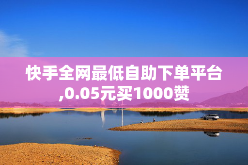 快手全网最低自助下单平台,0.05元买1000赞