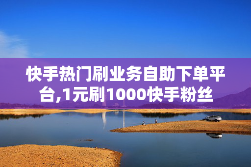 快手热门刷业务自助下单平台,1元刷1000快手粉丝