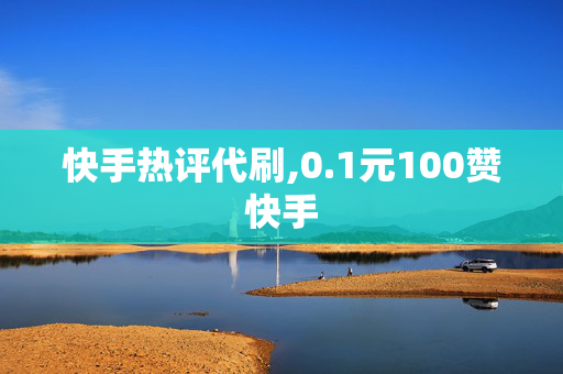 快手热评代刷,0.1元100赞快手