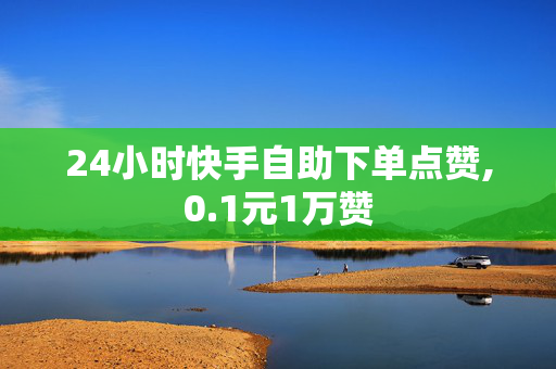 24小时快手自助下单点赞,0.1元1万赞