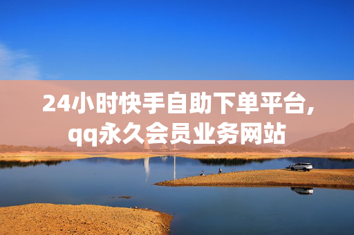 24小时快手自助下单平台,qq永久会员业务网站