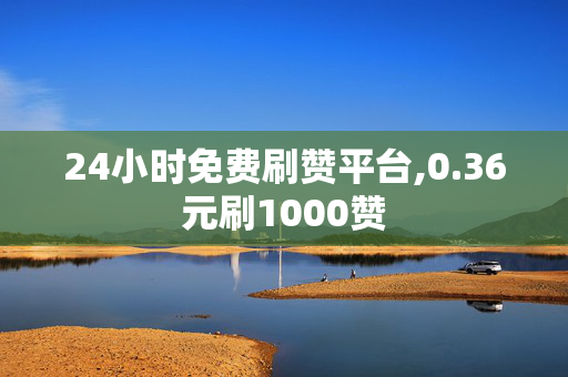 24小时免费刷赞平台,0.36元刷1000赞