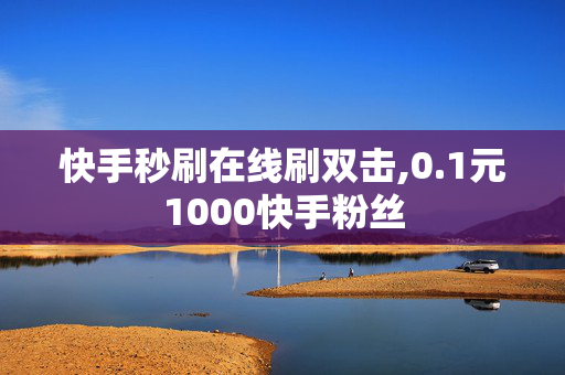 快手秒刷在线刷双击,0.1元1000快手粉丝