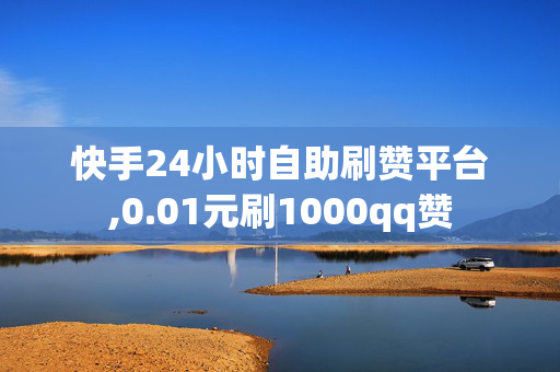 快手24小时自助刷赞平台,0.01元刷1000qq赞